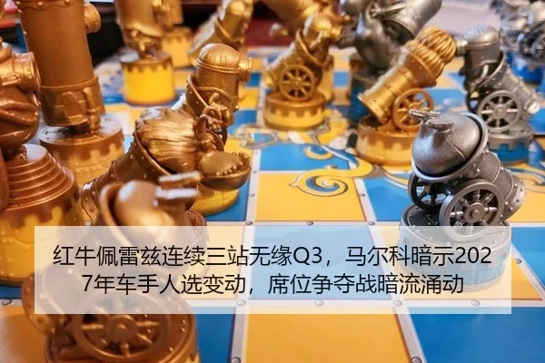 红牛佩雷兹连续三站无缘Q3，马尔科暗示2027年车手人选变动，席位争夺战暗流涌动