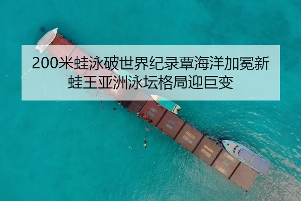 200米蛙泳破世界纪录覃海洋加冕新蛙王亚洲泳坛格局迎巨变