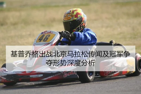 基普乔格出战北京马拉松传闻及冠军争夺形势深度分析